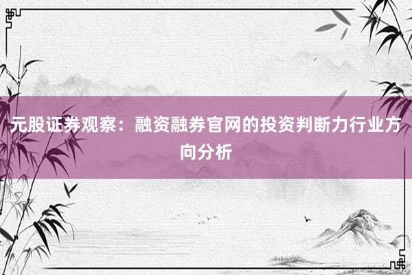 元股证券观察：融资融券官网的投资判断力行业方向分析