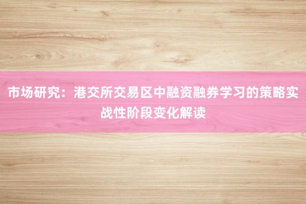市场研究：港交所交易区中融资融券学习的策略实战性阶段变化解读