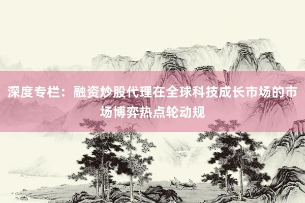深度专栏：融资炒股代理在全球科技成长市场的市场博弈热点轮动规
