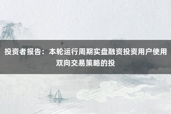 投资者报告：本轮运行周期实盘融资投资用户使用双向交易策略的投