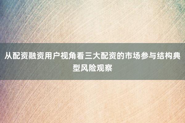 从配资融资用户视角看三大配资的市场参与结构典型风险观察