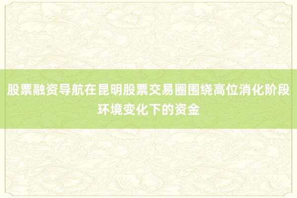 股票融资导航在昆明股票交易圈围绕高位消化阶段环境变化下的资金