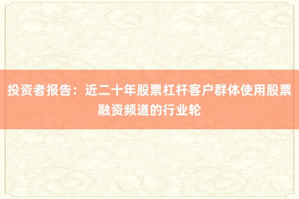 投资者报告：近二十年股票杠杆客户群体使用股票融资频道的行业轮