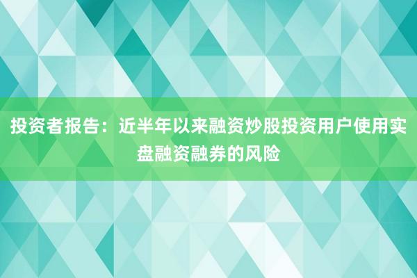 投资者报告：近半年以来融资炒股投资用户使用实盘融资融券的风险