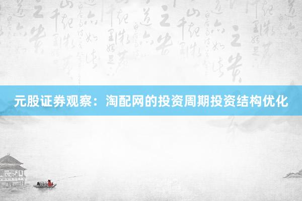 元股证券观察：淘配网的投资周期投资结构优化