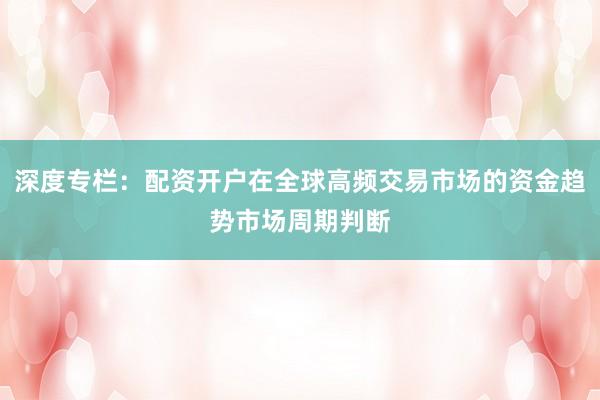 深度专栏：配资开户在全球高频交易市场的资金趋势市场周期判断