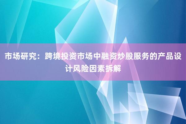 市场研究:跨境投资市场中融资炒股服务的产品设计风险因素拆解