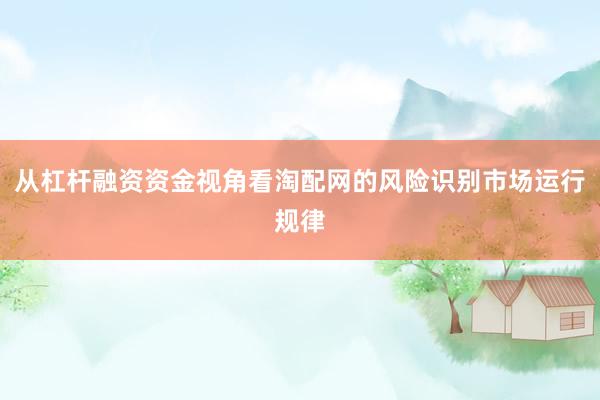 从杠杆融资资金视角看淘配网的风险识别市场运行规律