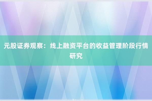 元股证券观察:线上融资平台的收益管理阶段行情研究