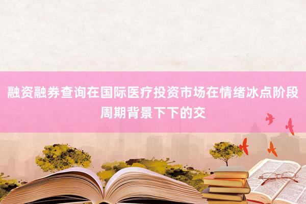 融资融券查询在国际医疗投资市场在情绪冰点阶段周期背景下下的交