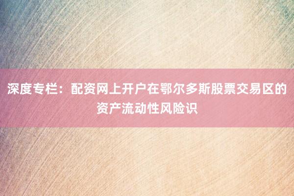 深度专栏：配资网上开户在鄂尔多斯股票交易区的资产流动性风险识