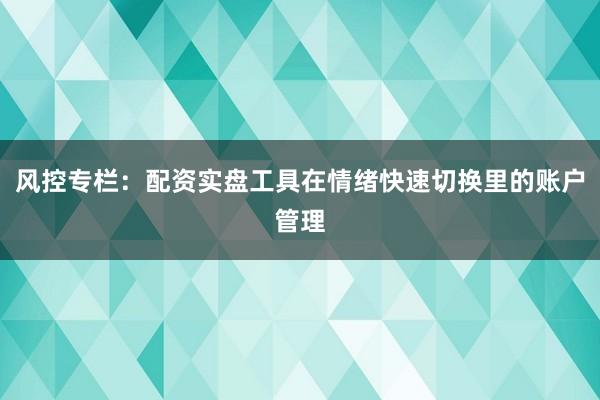风控专栏：配资实盘工具在情绪快速切换里的账户管理