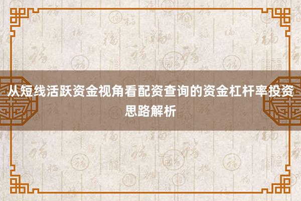 从短线活跃资金视角看配资查询的资金杠杆率投资思路解析