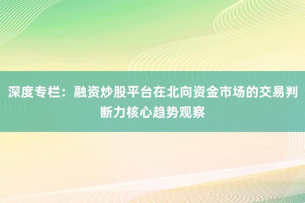 深度专栏：融资炒股平台在北向资金市场的交易判断力核心趋势观察