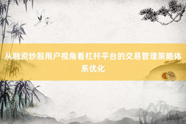 从融资炒股用户视角看杠杆平台的交易管理策略体系优化