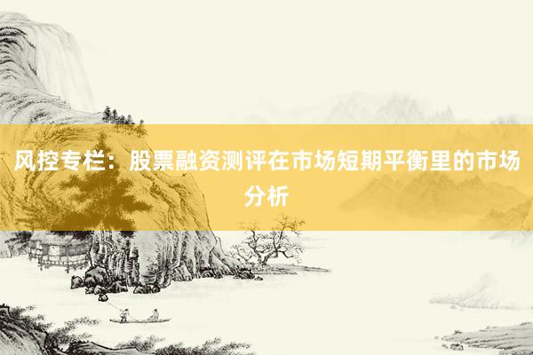 风控专栏:股票融资测评在市场短期平衡里的市场分析