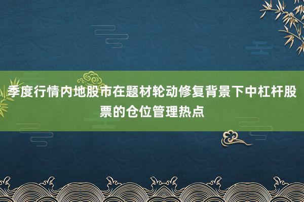 季度行情内地股市在题材轮动修复背景下中杠杆股票的仓位管理热点