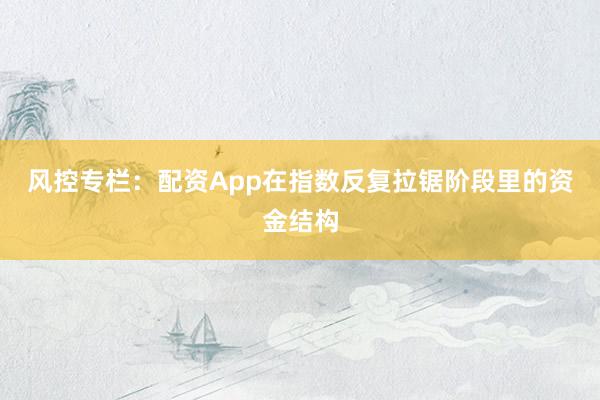 风控专栏:配资App在指数反复拉锯阶段里的资金结构