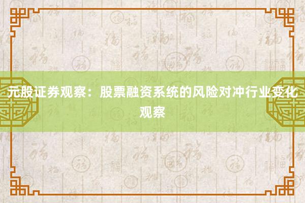 元股证券观察：股票融资系统的风险对冲行业变化观察