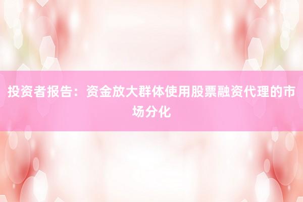 投资者报告：资金放大群体使用股票融资代理的市场分化