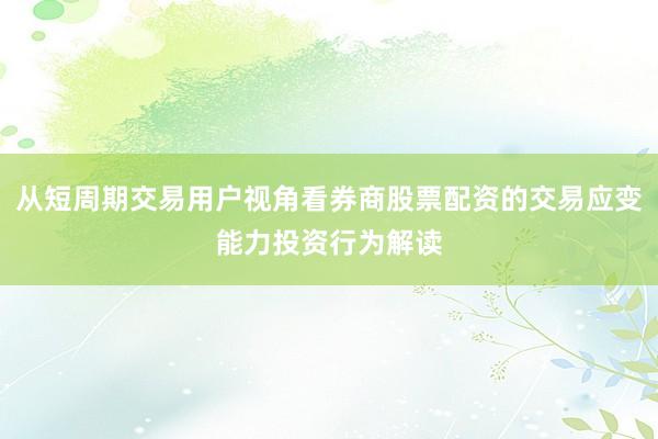 从短周期交易用户视角看券商股票配资的交易应变能力投资行为解读