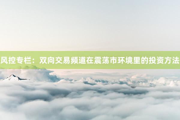 风控专栏：双向交易频道在震荡市环境里的投资方法