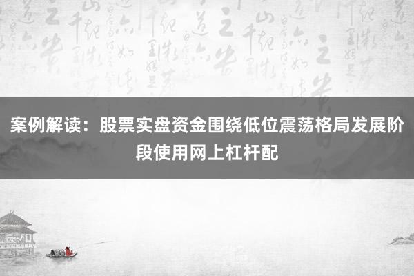 案例解读：股票实盘资金围绕低位震荡格局发展阶段使用网上杠杆配