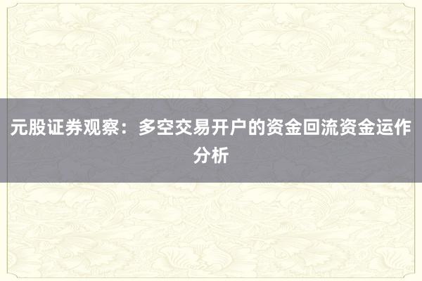 元股证券观察:多空交易开户的资金回流资金运作分析