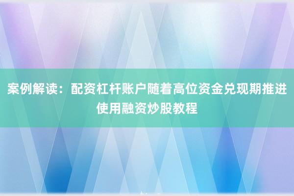 案例解读：配资杠杆账户随着高位资金兑现期推进使用融资炒股教程
