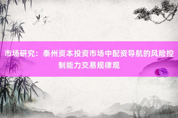 市场研究:泰州资本投资市场中配资导航的风险控制能力交易规律观