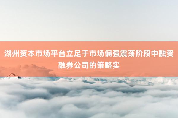 湖州资本市场平台立足于市场偏强震荡阶段中融资融券公司的策略实