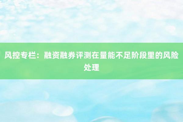 风控专栏：融资融券评测在量能不足阶段里的风险处理