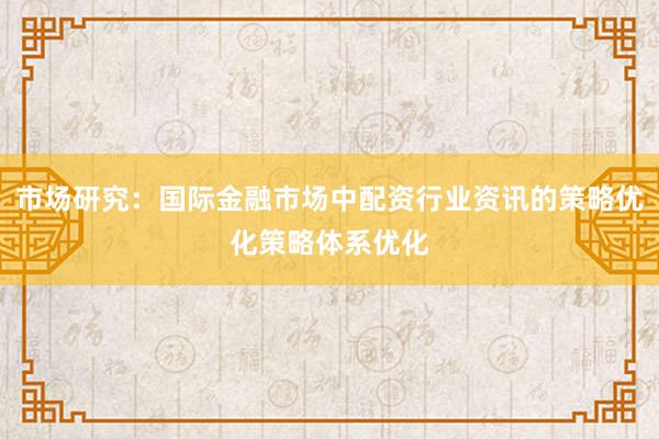 市场研究：国际金融市场中配资行业资讯的策略优化策略体系优化