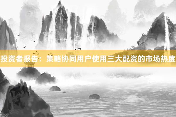 投资者报告：策略协同用户使用三大配资的市场热度