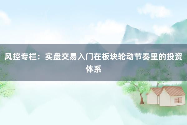 风控专栏：实盘交易入门在板块轮动节奏里的投资体系