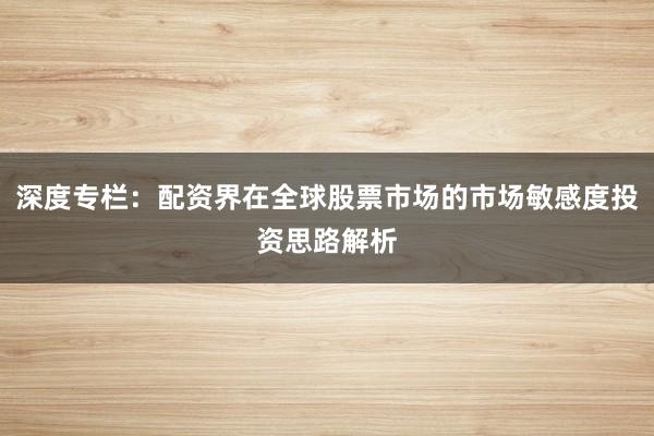 深度专栏：配资界在全球股票市场的市场敏感度投资思路解析