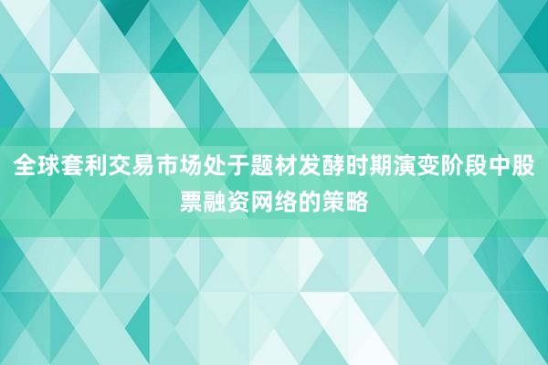 全球套利交易市场处于题材发酵时期演变阶段中股票融资网络的策略