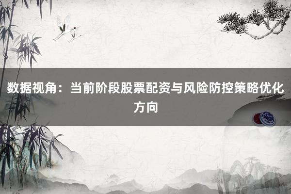 数据视角：当前阶段股票配资与风险防控策略优化方向