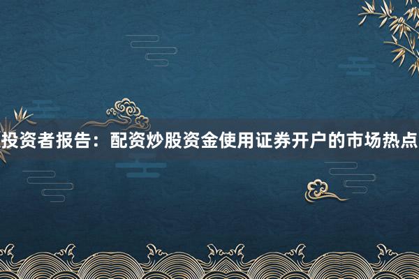 投资者报告:配资炒股资金使用证券开户的市场热点