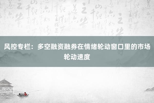 风控专栏：多空融资融券在情绪轮动窗口里的市场轮动速度