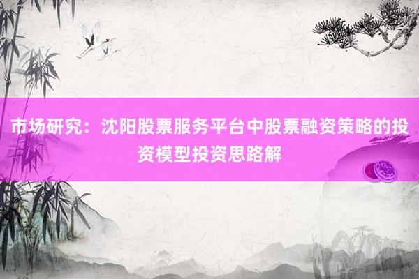 市场研究：沈阳股票服务平台中股票融资策略的投资模型投资思路解