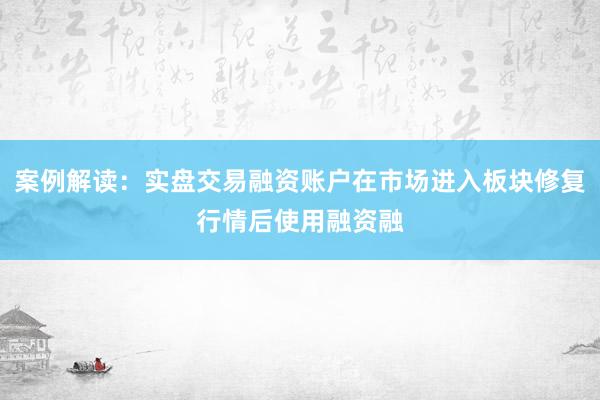 案例解读：实盘交易融资账户在市场进入板块修复行情后使用融资融