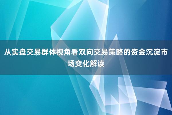 从实盘交易群体视角看双向交易策略的资金沉淀市场变化解读