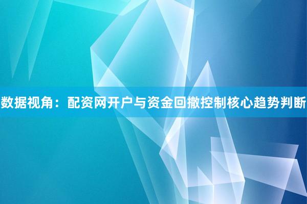 数据视角：配资网开户与资金回撤控制核心趋势判断