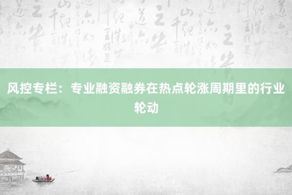 风控专栏：专业融资融券在热点轮涨周期里的行业轮动