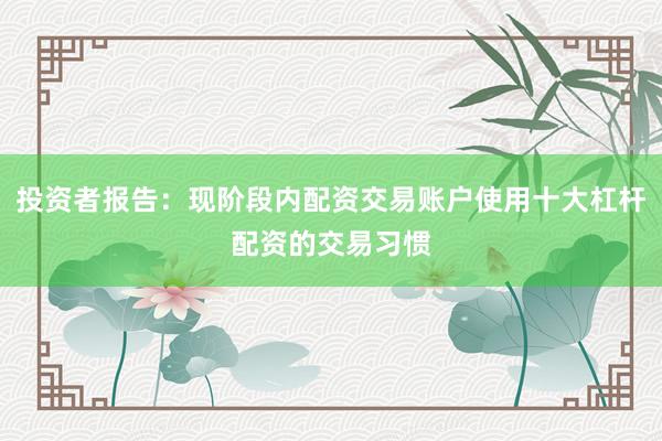 投资者报告：现阶段内配资交易账户使用十大杠杆配资的交易习惯
