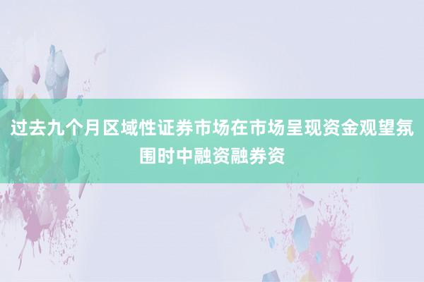 过去九个月区域性证券市场在市场呈现资金观望氛围时中融资融券资