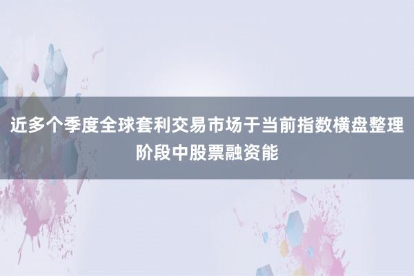 近多个季度全球套利交易市场于当前指数横盘整理阶段中股票融资能