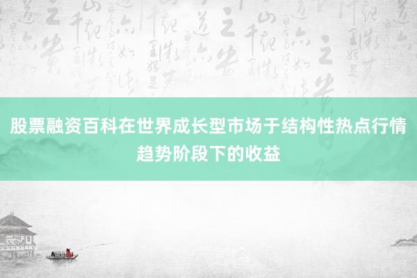 股票融资百科在世界成长型市场于结构性热点行情趋势阶段下的收益