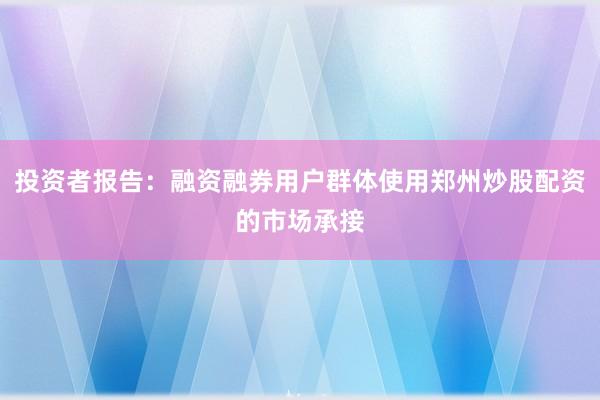 投资者报告：融资融券用户群体使用郑州炒股配资的市场承接